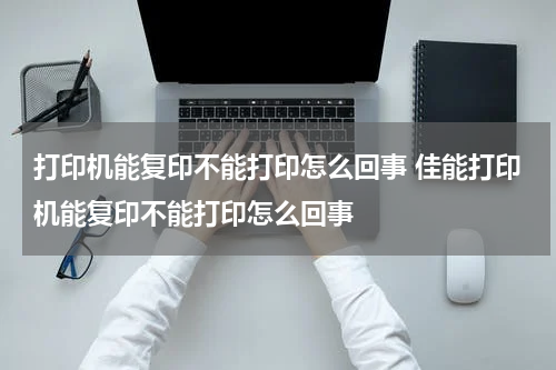 打印机能复印不能打印怎么回事 佳能打印机能复印不能打印怎么回事