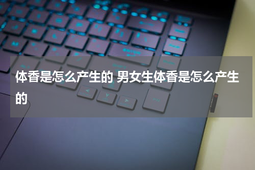 体香是怎么产生的 男女生体香是怎么产生的