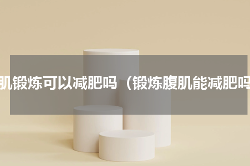 腹肌锻炼可以减肥吗（锻炼腹肌能减肥吗）