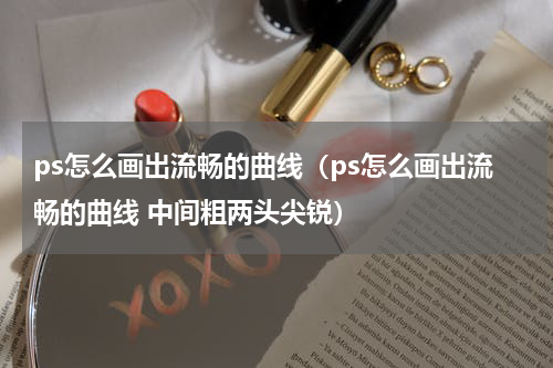 ps怎么画出流畅的曲线（ps怎么画出流畅的曲线 中间粗两头尖锐）