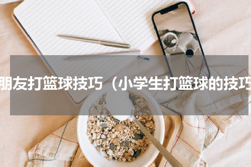小朋友打篮球技巧（小学生打篮球的技巧）