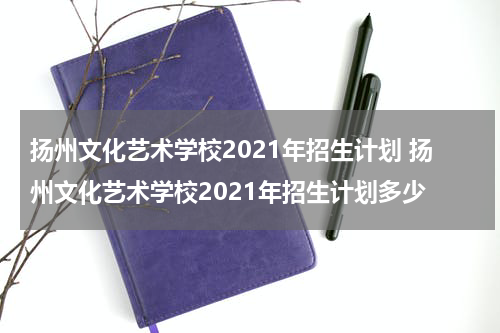 扬州文化艺术学校2021年招生计划 扬州文化艺术学校2021年招生计划多少
