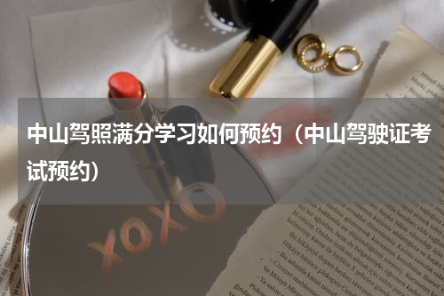 中山驾照满分学习如何预约（中山驾驶证考试预约）