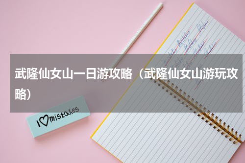 武隆仙女山一日游攻略（武隆仙女山游玩攻略）