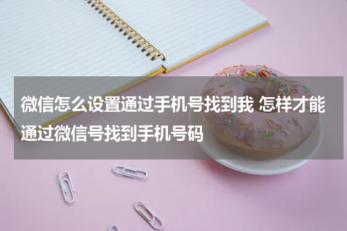 微信怎么设置通过手机号找到我 怎样才能通过微信号找到手机号码