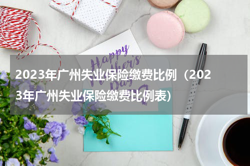 2023年广州失业保险缴费比例（2023年广州失业保险缴费比例表）