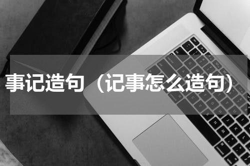 事记造句（记事怎么造句）