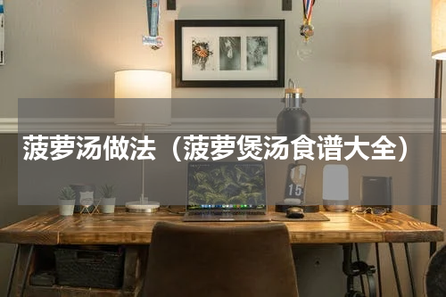 菠萝汤做法（菠萝煲汤食谱大全）