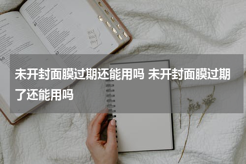 未开封面膜过期还能用吗 未开封面膜过期了还能用吗