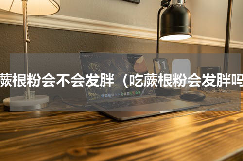 吃蕨根粉会不会发胖（吃蕨根粉会发胖吗）