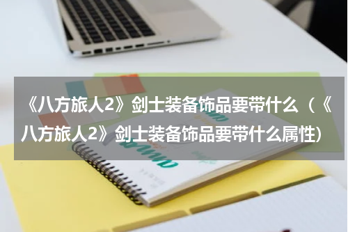 《八方旅人2》剑士装备饰品要带什么（《八方旅人2》剑士装备饰品要带什么属性）