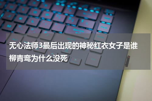 无心法师3最后出现的神秘红衣女子是谁 柳青鸾为什么没死