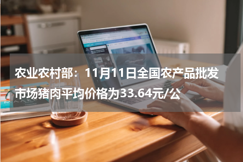 农业农村部：11月11日全国农产品批发市场猪肉平均价格为33.64元/公