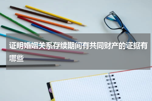 证明婚姻关系存续期间有共同财产的证据有哪些