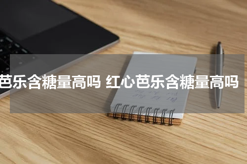芭乐含糖量高吗 红心芭乐含糖量高吗