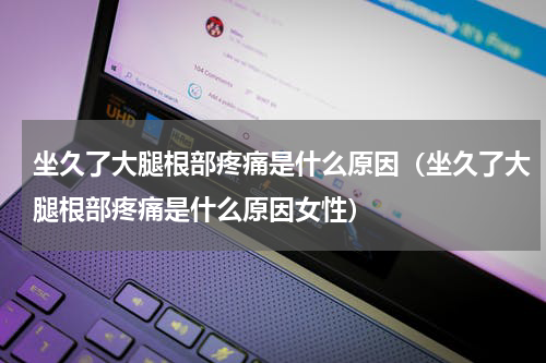 坐久了大腿根部疼痛是什么原因（坐久了大腿根部疼痛是什么原因女性）