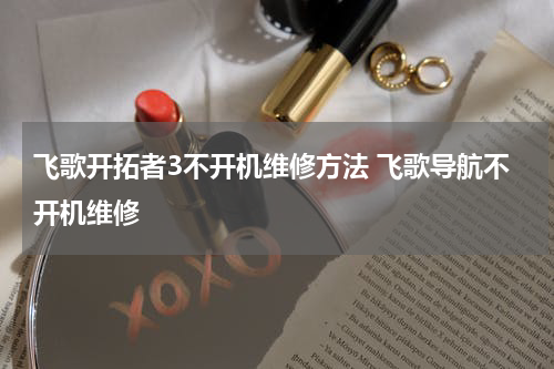 飞歌开拓者3不开机维修方法 飞歌导航不开机维修