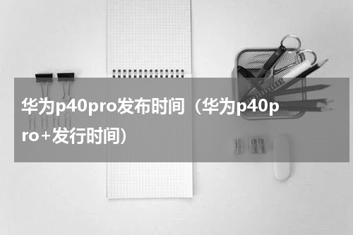华为p40pro发布时间（华为p40pro+发行时间）