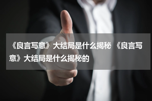 《良言写意》大结局是什么揭秘 《良言写意》大结局是什么揭秘的