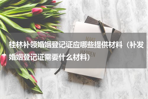 桂林补领婚姻登记证应哪些提供材料（补发婚姻登记证需要什么材料）