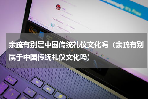 亲疏有别是中国传统礼仪文化吗（亲疏有别属于中国传统礼仪文化吗）