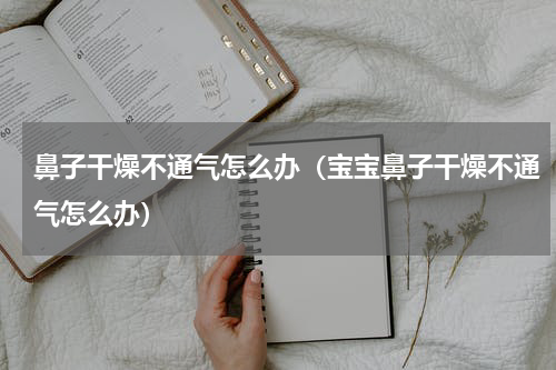 鼻子干燥不通气怎么办（宝宝鼻子干燥不通气怎么办）