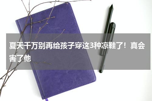 夏天千万别再给孩子穿这3种凉鞋了！真会害了他