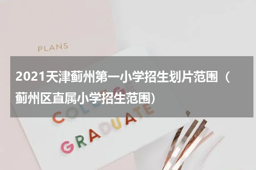 2021天津蓟州第一小学招生划片范围（蓟州区直属小学招生范围）