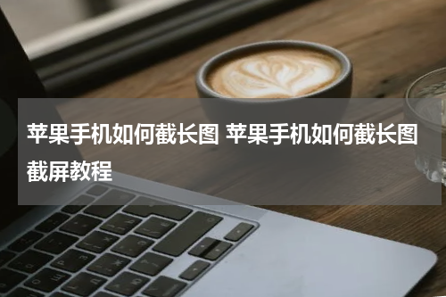 苹果手机如何截长图 苹果手机如何截长图截屏教程