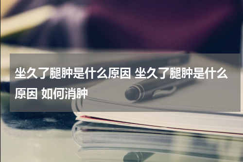 坐久了腿肿是什么原因 坐久了腿肿是什么原因 如何消肿