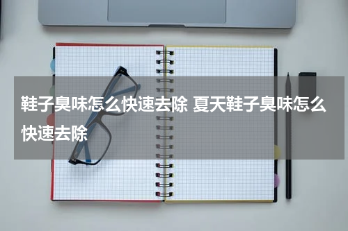 鞋子臭味怎么快速去除 夏天鞋子臭味怎么快速去除