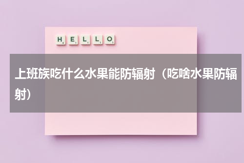 上班族吃什么水果能防辐射（吃啥水果防辐射）