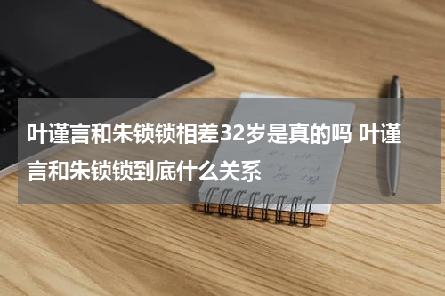 叶谨言和朱锁锁相差32岁是真的吗 叶谨言和朱锁锁到底什么关系