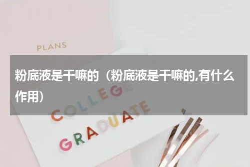 粉底液是干嘛的（粉底液是干嘛的,有什么作用）