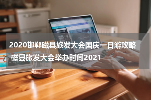 2020邯郸磁县旅发大会国庆一日游攻略 磁县旅发大会举办时间2021