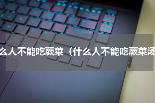 什么人不能吃蕨菜（什么人不能吃蕨菜汤）