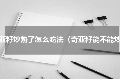 奇亚籽炒熟了怎么吃法（奇亚籽能不能炒）