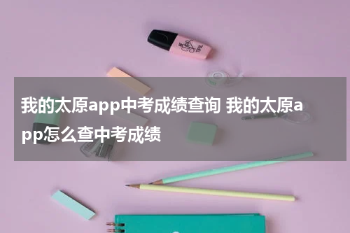 我的太原app中考成绩查询 我的太原app怎么查中考成绩