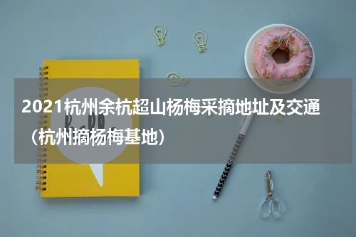 2021杭州余杭超山杨梅采摘地址及交通（杭州摘杨梅基地）