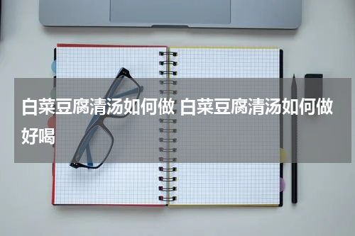 白菜豆腐清汤如何做 白菜豆腐清汤如何做好喝