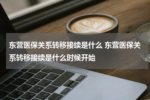 东营医保关系转移接续是什么 东营医保关系转移接续是什么时候开始