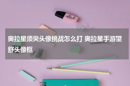 奥拉星须臾头像挑战怎么打 奥拉星手游望舒头像框