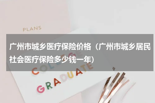 广州市城乡医疗保险价格（广州市城乡居民社会医疗保险多少钱一年）