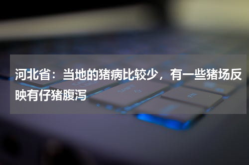 河北省：当地的猪病比较少，有一些猪场反映有仔猪腹泻