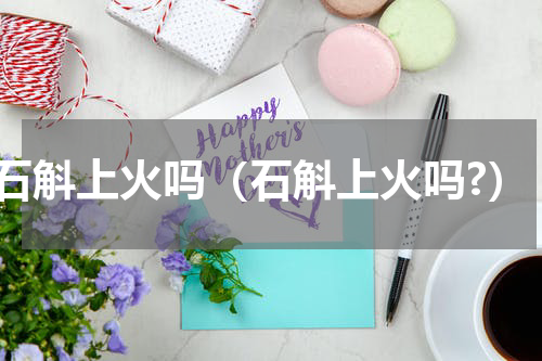 石斛上火吗（石斛上火吗?）