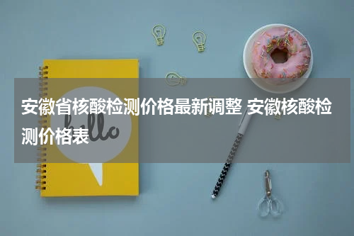 安徽省核酸检测价格最新调整 安徽核酸检测价格表