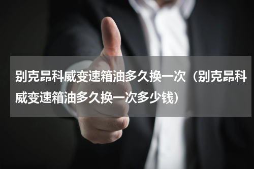 别克昂科威变速箱油多久换一次（别克昂科威变速箱油多久换一次多少钱）