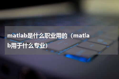 matlab是什么职业用的（matlab用于什么专业）