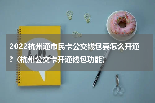2022杭州通市民卡公交钱包要怎么开通?（杭州公交卡开通钱包功能）