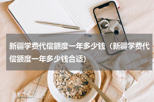 新疆学费代偿额度一年多少钱（新疆学费代偿额度一年多少钱合适）